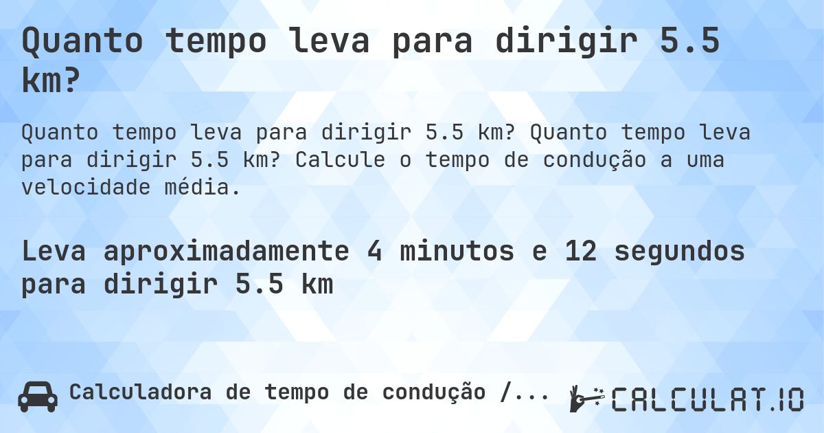 Quanto tempo leva para dirigir 5.5 km?. Quanto tempo leva para dirigir 5.5 km? Calcule o tempo de condução a uma velocidade média.
