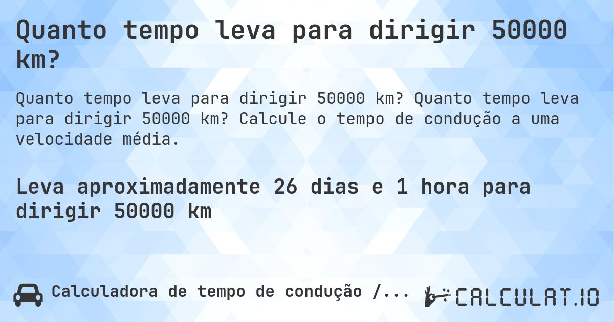 Quanto tempo leva para dirigir 50000 km?. Quanto tempo leva para dirigir 50000 km? Calcule o tempo de condução a uma velocidade média.