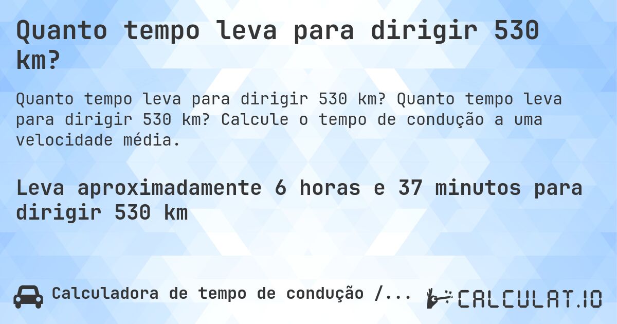 Quanto tempo leva para dirigir 530 km?. Quanto tempo leva para dirigir 530 km? Calcule o tempo de condução a uma velocidade média.