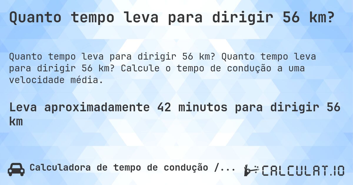 Quanto tempo leva para dirigir 56 km?. Quanto tempo leva para dirigir 56 km? Calcule o tempo de condução a uma velocidade média.