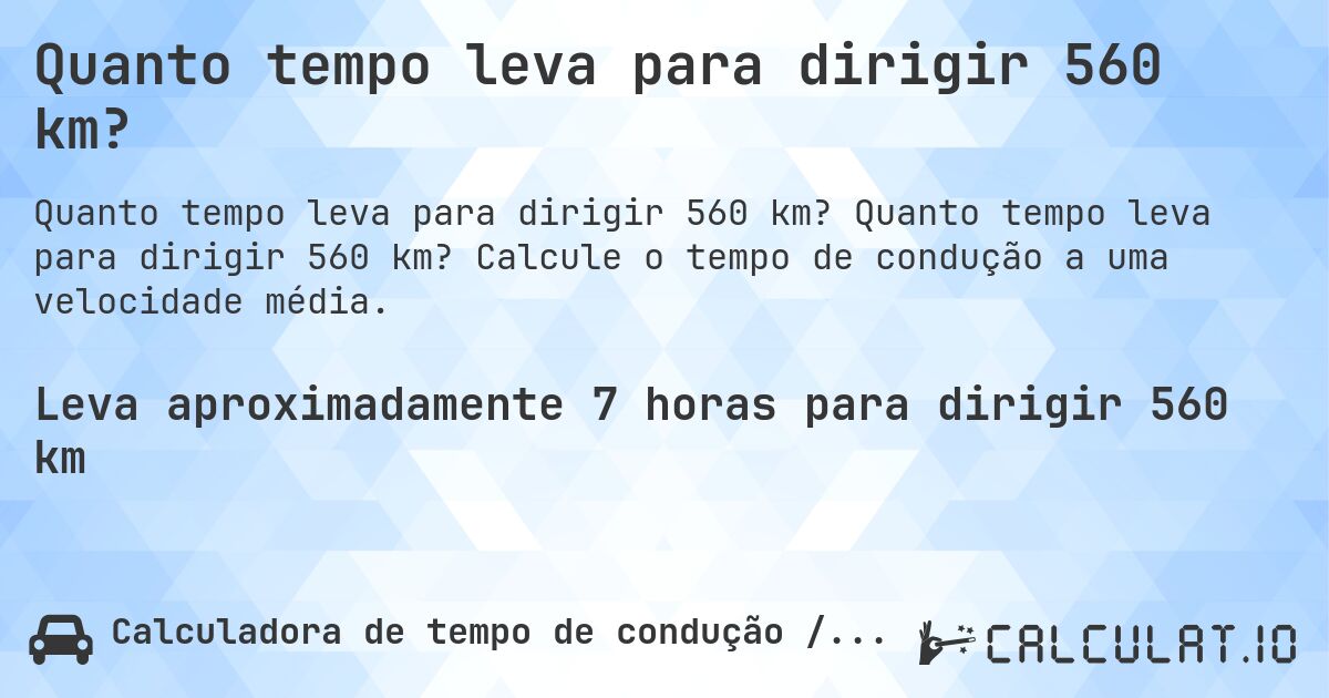 Quanto tempo leva para dirigir 560 km?. Quanto tempo leva para dirigir 560 km? Calcule o tempo de condução a uma velocidade média.