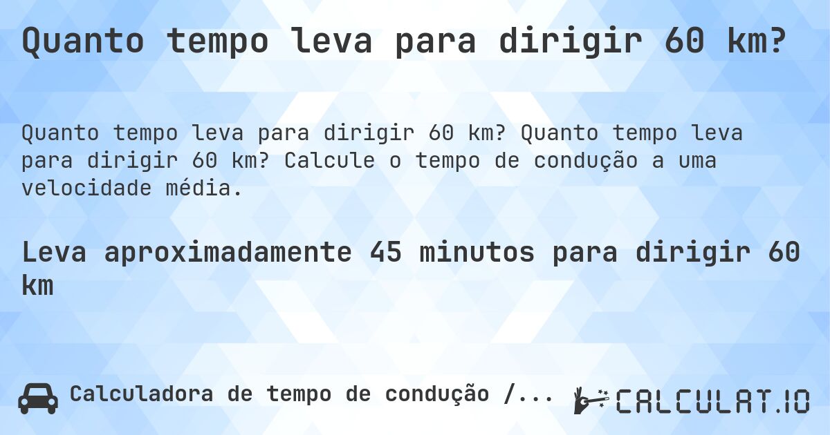 Quanto tempo leva para dirigir 60 km?. Quanto tempo leva para dirigir 60 km? Calcule o tempo de condução a uma velocidade média.