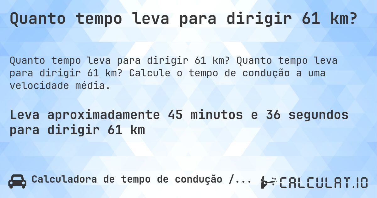 Quanto tempo leva para dirigir 61 km?. Quanto tempo leva para dirigir 61 km? Calcule o tempo de condução a uma velocidade média.