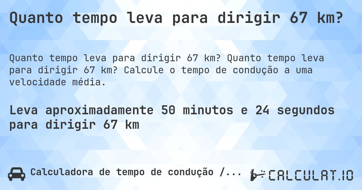 Quanto tempo leva para dirigir 67 km?. Quanto tempo leva para dirigir 67 km? Calcule o tempo de condução a uma velocidade média.
