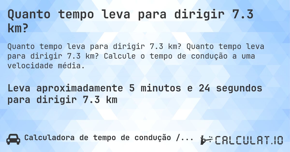 Quanto tempo leva para dirigir 7.3 km?. Quanto tempo leva para dirigir 7.3 km? Calcule o tempo de condução a uma velocidade média.
