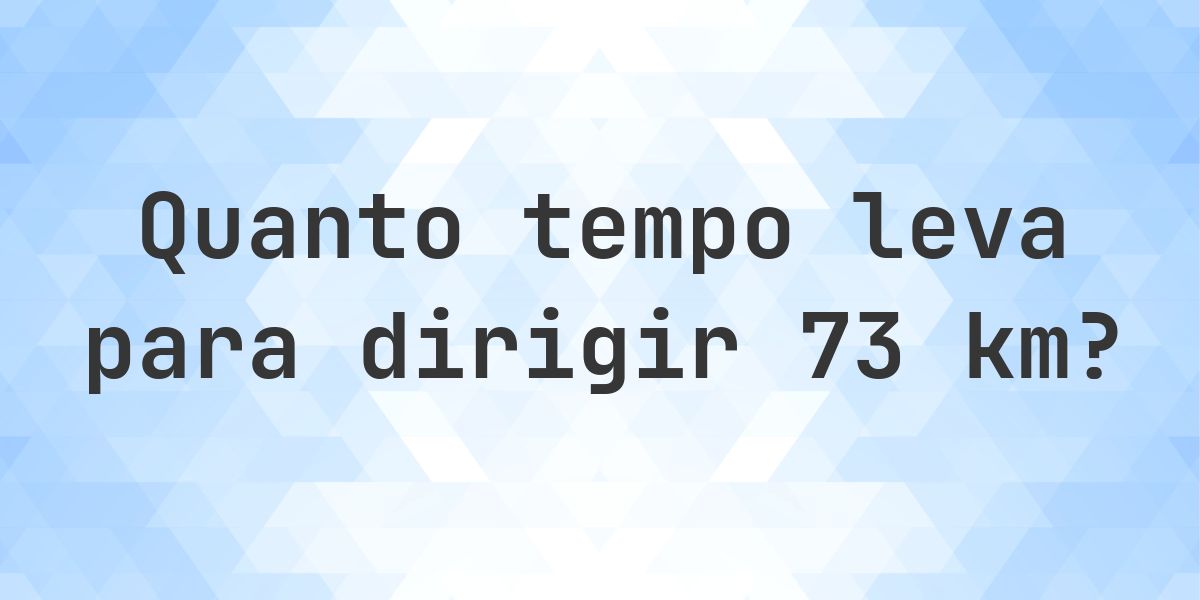 Quanto tempo leva para dirigir 73 km? - Calculatio