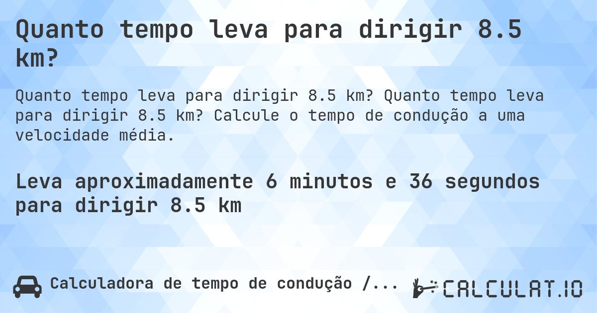 Quanto tempo leva para dirigir 8.5 km?. Quanto tempo leva para dirigir 8.5 km? Calcule o tempo de condução a uma velocidade média.