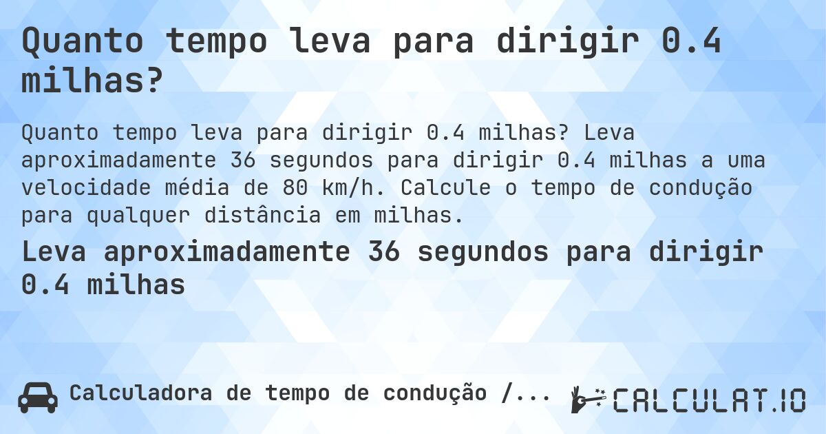 Quanto tempo leva para dirigir 0.4 milhas?. Leva aproximadamente 36 segundos para dirigir 0.4 milhas a uma velocidade média de 80 km/h. Calcule o tempo de condução para qualquer distância em milhas.