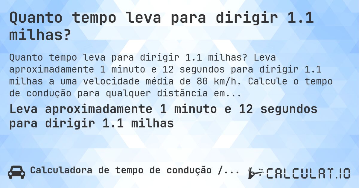 Quanto tempo leva para dirigir 1.1 milhas?. Leva aproximadamente 1 minuto e 12 segundos para dirigir 1.1 milhas a uma velocidade média de 80 km/h. Calcule o tempo de condução para qualquer distância em milhas.