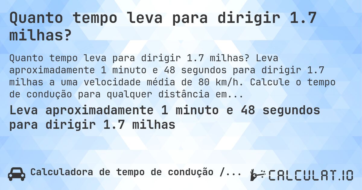 Quanto tempo leva para dirigir 1.7 milhas?. Leva aproximadamente 1 minuto e 48 segundos para dirigir 1.7 milhas a uma velocidade média de 80 km/h. Calcule o tempo de condução para qualquer distância em milhas.