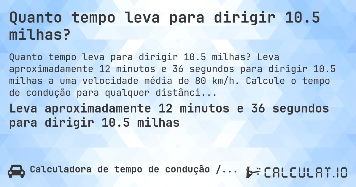 Quanto tempo leva para dirigir 10.5 milhas?. Leva aproximadamente 12 minutos e 36 segundos para dirigir 10.5 milhas a uma velocidade média de 80 km/h. Calcule o tempo de condução para qualquer distância em milhas.