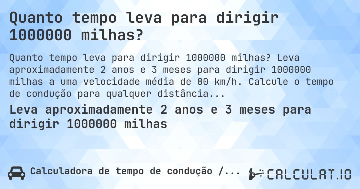 Quanto tempo leva para dirigir 1000000 milhas?. Leva aproximadamente 2 anos e 3 meses para dirigir 1000000 milhas a uma velocidade média de 80 km/h. Calcule o tempo de condução para qualquer distância em milhas.