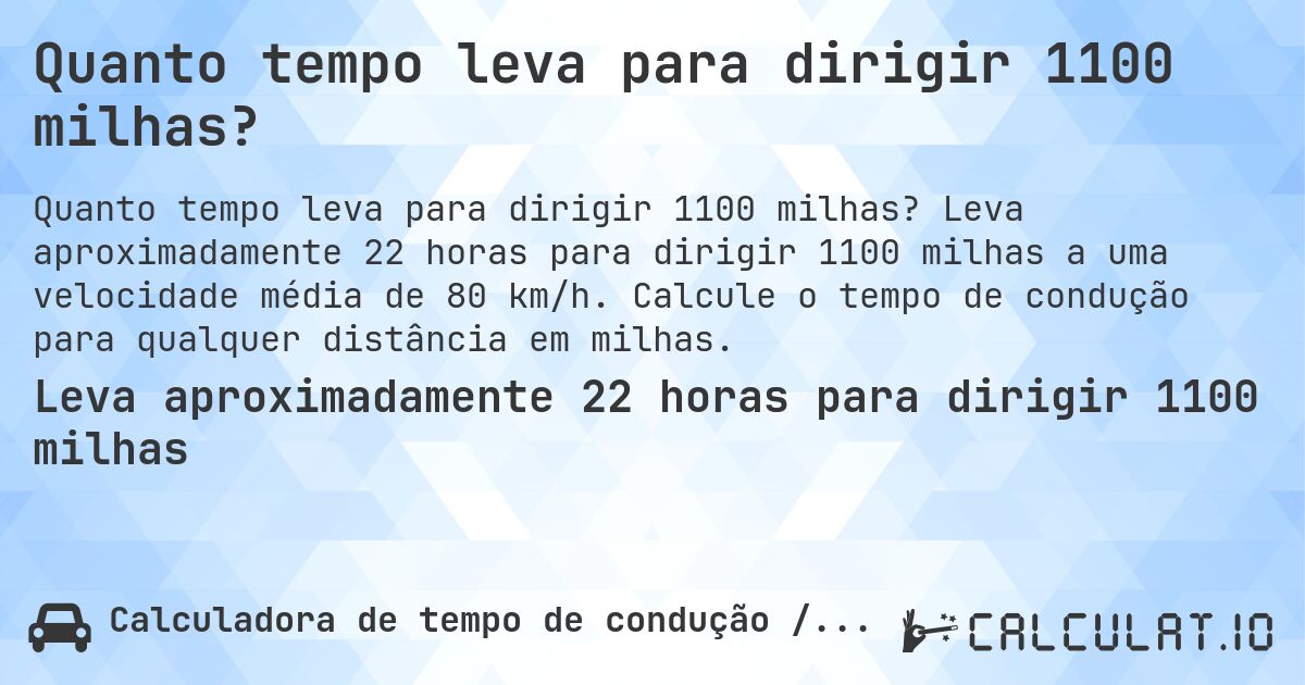 Quanto tempo leva para dirigir 1100 milhas?. Leva aproximadamente 22 horas para dirigir 1100 milhas a uma velocidade média de 80 km/h. Calcule o tempo de condução para qualquer distância em milhas.