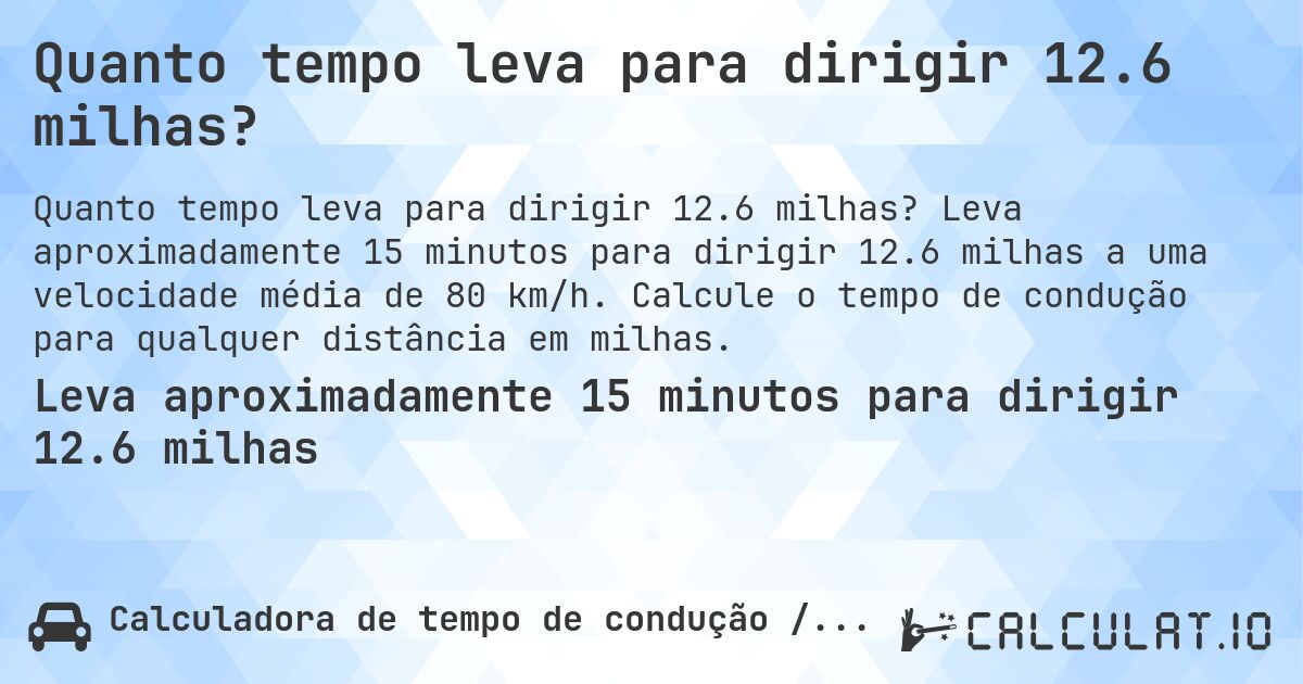 Quanto tempo leva para dirigir 12.6 milhas?. Leva aproximadamente 15 minutos para dirigir 12.6 milhas a uma velocidade média de 80 km/h. Calcule o tempo de condução para qualquer distância em milhas.