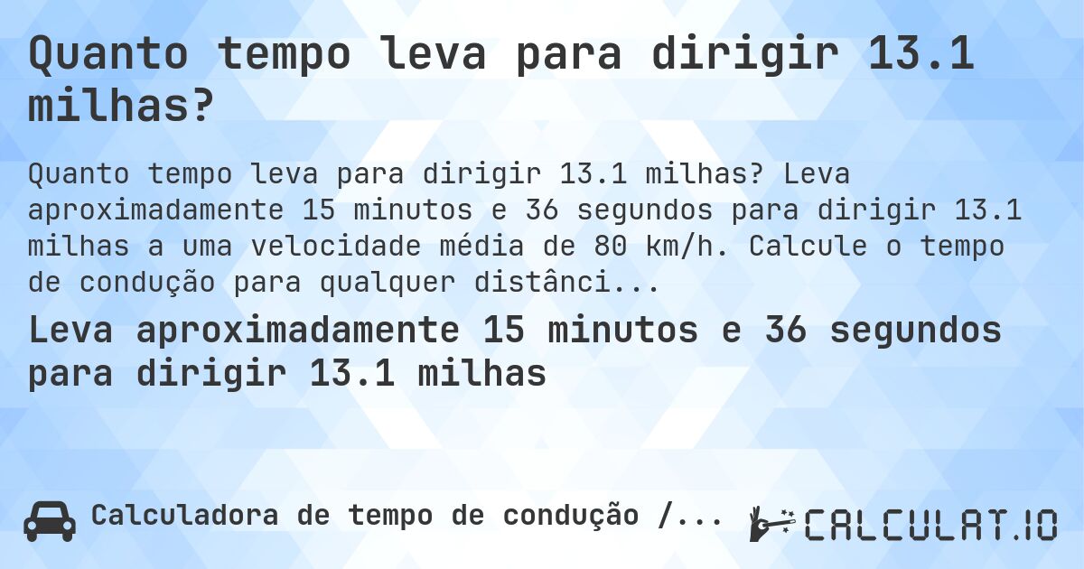 Quanto tempo leva para dirigir 13.1 milhas?. Leva aproximadamente 15 minutos e 36 segundos para dirigir 13.1 milhas a uma velocidade média de 80 km/h. Calcule o tempo de condução para qualquer distância em milhas.