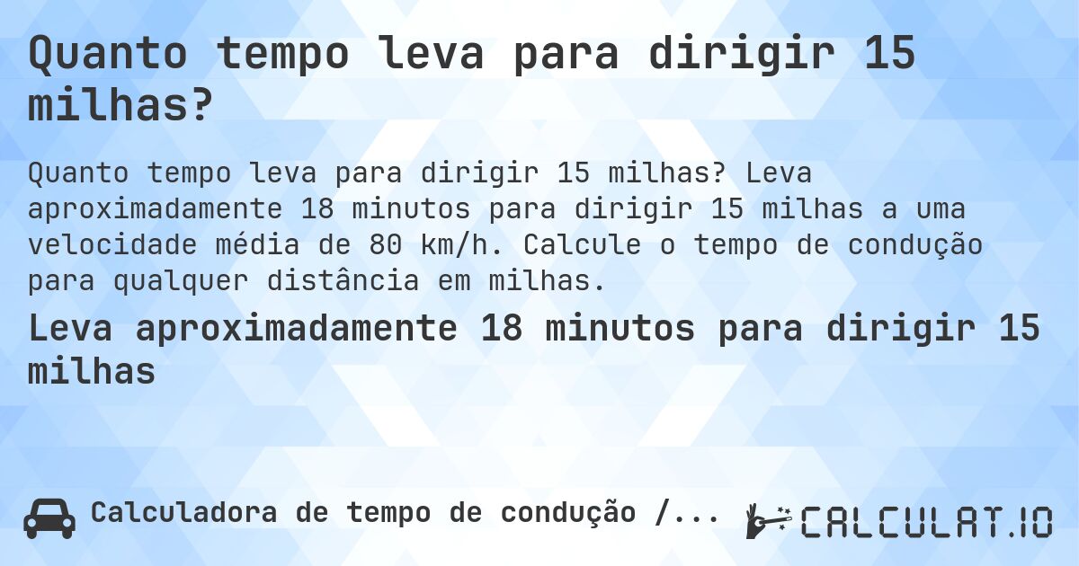 Quanto tempo leva para dirigir 15 milhas?. Leva aproximadamente 18 minutos para dirigir 15 milhas a uma velocidade média de 80 km/h. Calcule o tempo de condução para qualquer distância em milhas.