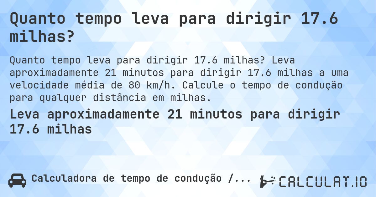 Quanto tempo leva para dirigir 17.6 milhas?. Leva aproximadamente 21 minutos para dirigir 17.6 milhas a uma velocidade média de 80 km/h. Calcule o tempo de condução para qualquer distância em milhas.