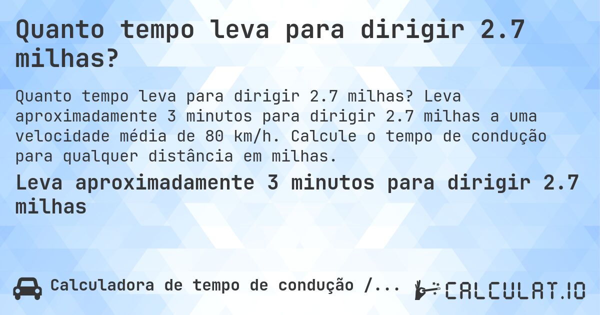 Quanto tempo leva para dirigir 2.7 milhas?. Leva aproximadamente 3 minutos para dirigir 2.7 milhas a uma velocidade média de 80 km/h. Calcule o tempo de condução para qualquer distância em milhas.