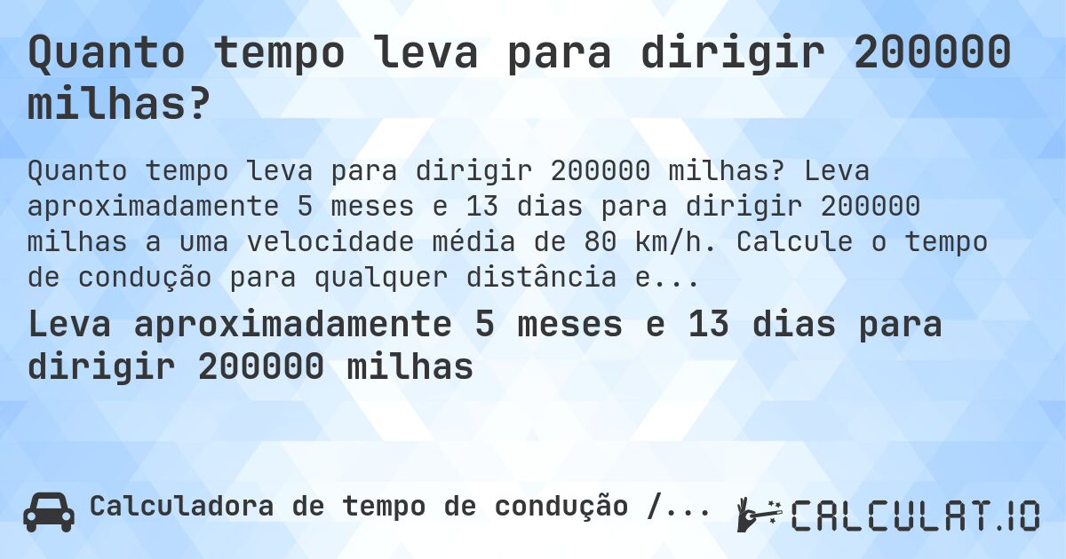 Quanto tempo leva para dirigir 200000 milhas?. Leva aproximadamente 5 meses e 13 dias para dirigir 200000 milhas a uma velocidade média de 80 km/h. Calcule o tempo de condução para qualquer distância em milhas.