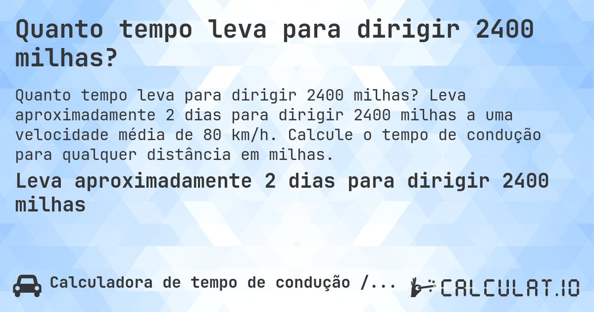 Quanto tempo leva para dirigir 2400 milhas?. Leva aproximadamente 2 dias para dirigir 2400 milhas a uma velocidade média de 80 km/h. Calcule o tempo de condução para qualquer distância em milhas.