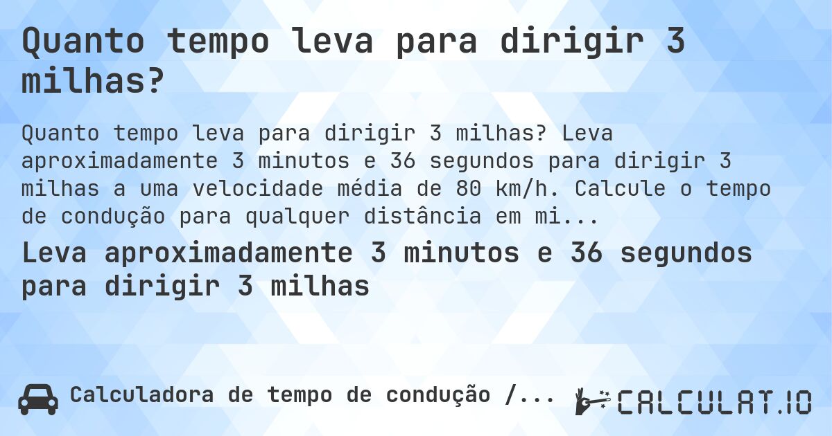 Quanto tempo leva para dirigir 3 milhas?. Leva aproximadamente 3 minutos e 36 segundos para dirigir 3 milhas a uma velocidade média de 80 km/h. Calcule o tempo de condução para qualquer distância em milhas.