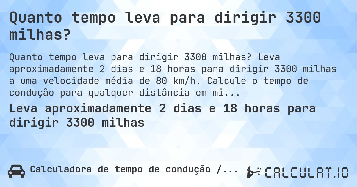 Quanto tempo leva para dirigir 3300 milhas?. Leva aproximadamente 2 dias e 18 horas para dirigir 3300 milhas a uma velocidade média de 80 km/h. Calcule o tempo de condução para qualquer distância em milhas.