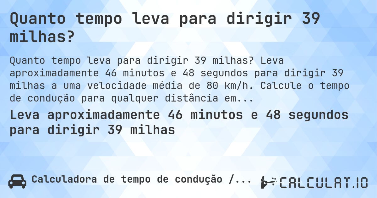 Quanto tempo leva para dirigir 39 milhas?. Leva aproximadamente 46 minutos e 48 segundos para dirigir 39 milhas a uma velocidade média de 80 km/h. Calcule o tempo de condução para qualquer distância em milhas.