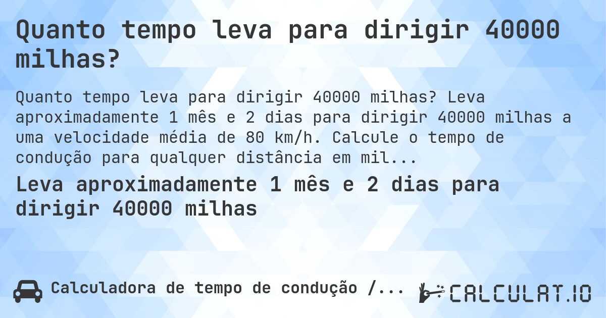Quanto tempo leva para dirigir 40000 milhas?. Leva aproximadamente 1 mês e 2 dias para dirigir 40000 milhas a uma velocidade média de 80 km/h. Calcule o tempo de condução para qualquer distância em milhas.