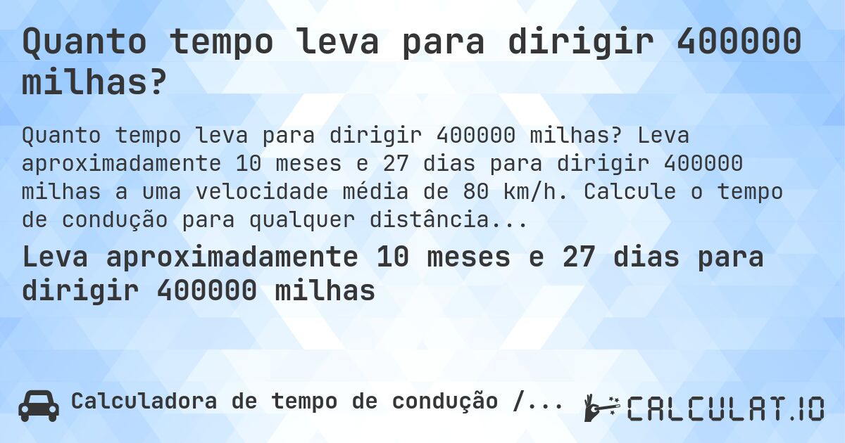 Quanto tempo leva para dirigir 400000 milhas?. Leva aproximadamente 10 meses e 27 dias para dirigir 400000 milhas a uma velocidade média de 80 km/h. Calcule o tempo de condução para qualquer distância em milhas.