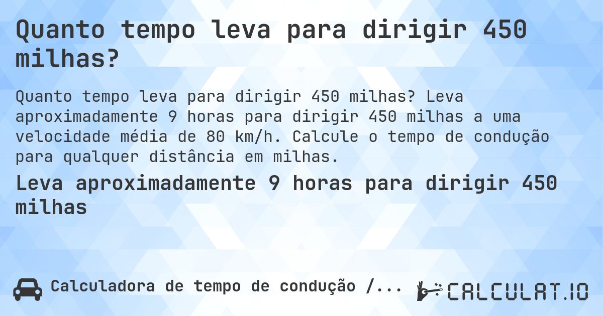 Quanto tempo leva para dirigir 450 milhas?. Leva aproximadamente 9 horas para dirigir 450 milhas a uma velocidade média de 80 km/h. Calcule o tempo de condução para qualquer distância em milhas.