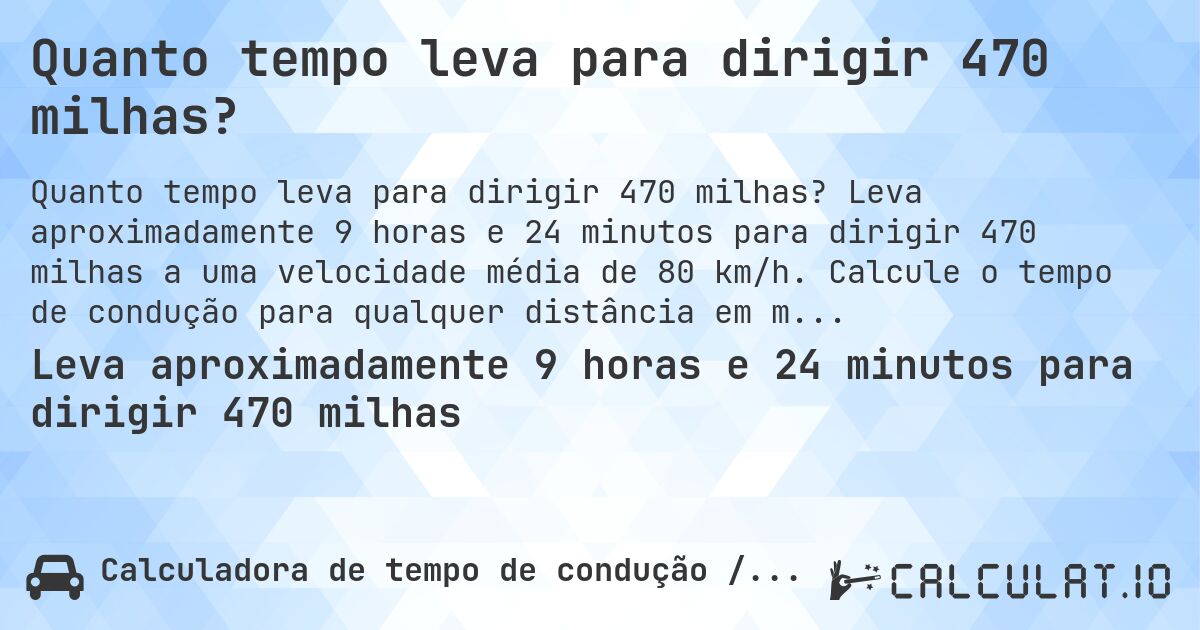 Quanto tempo leva para dirigir 470 milhas?. Leva aproximadamente 9 horas e 24 minutos para dirigir 470 milhas a uma velocidade média de 80 km/h. Calcule o tempo de condução para qualquer distância em milhas.