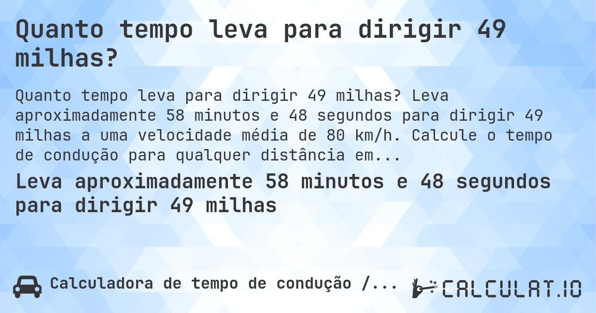 Quanto tempo leva para dirigir 49 milhas?. Leva aproximadamente 58 minutos e 48 segundos para dirigir 49 milhas a uma velocidade média de 80 km/h. Calcule o tempo de condução para qualquer distância em milhas.