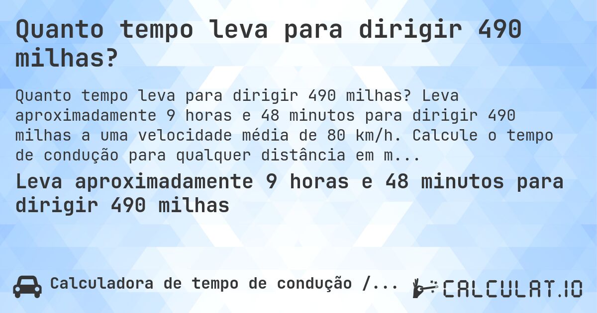 Quanto tempo leva para dirigir 490 milhas?. Leva aproximadamente 9 horas e 48 minutos para dirigir 490 milhas a uma velocidade média de 80 km/h. Calcule o tempo de condução para qualquer distância em milhas.