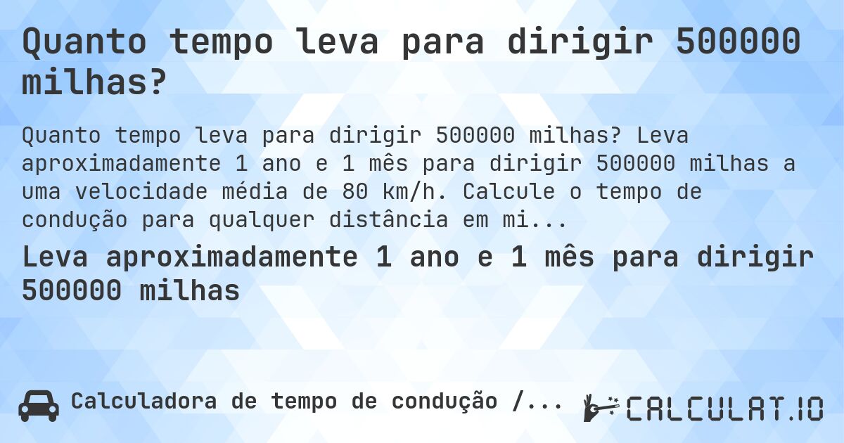 Quanto tempo leva para dirigir 500000 milhas?. Leva aproximadamente 1 ano e 1 mês para dirigir 500000 milhas a uma velocidade média de 80 km/h. Calcule o tempo de condução para qualquer distância em milhas.