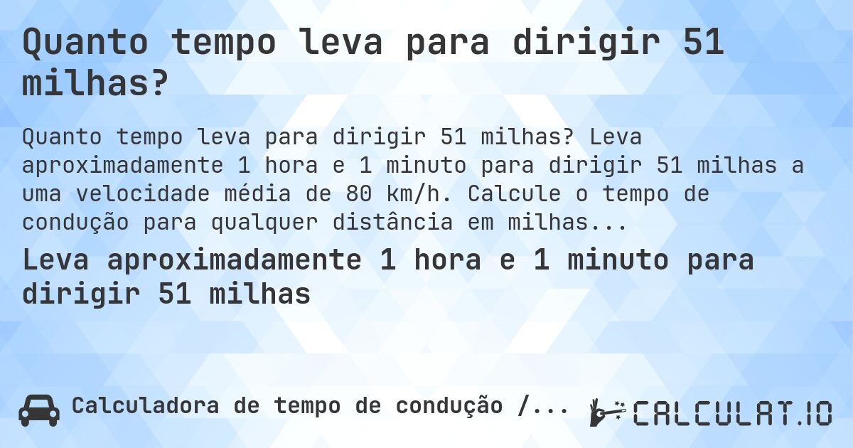 Quanto tempo leva para dirigir 51 milhas?. Leva aproximadamente 1 hora e 1 minuto para dirigir 51 milhas a uma velocidade média de 80 km/h. Calcule o tempo de condução para qualquer distância em milhas.