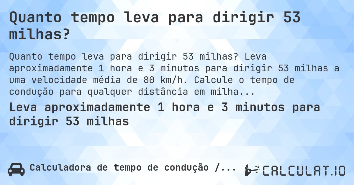 Quanto tempo leva para dirigir 53 milhas?. Leva aproximadamente 1 hora e 3 minutos para dirigir 53 milhas a uma velocidade média de 80 km/h. Calcule o tempo de condução para qualquer distância em milhas.