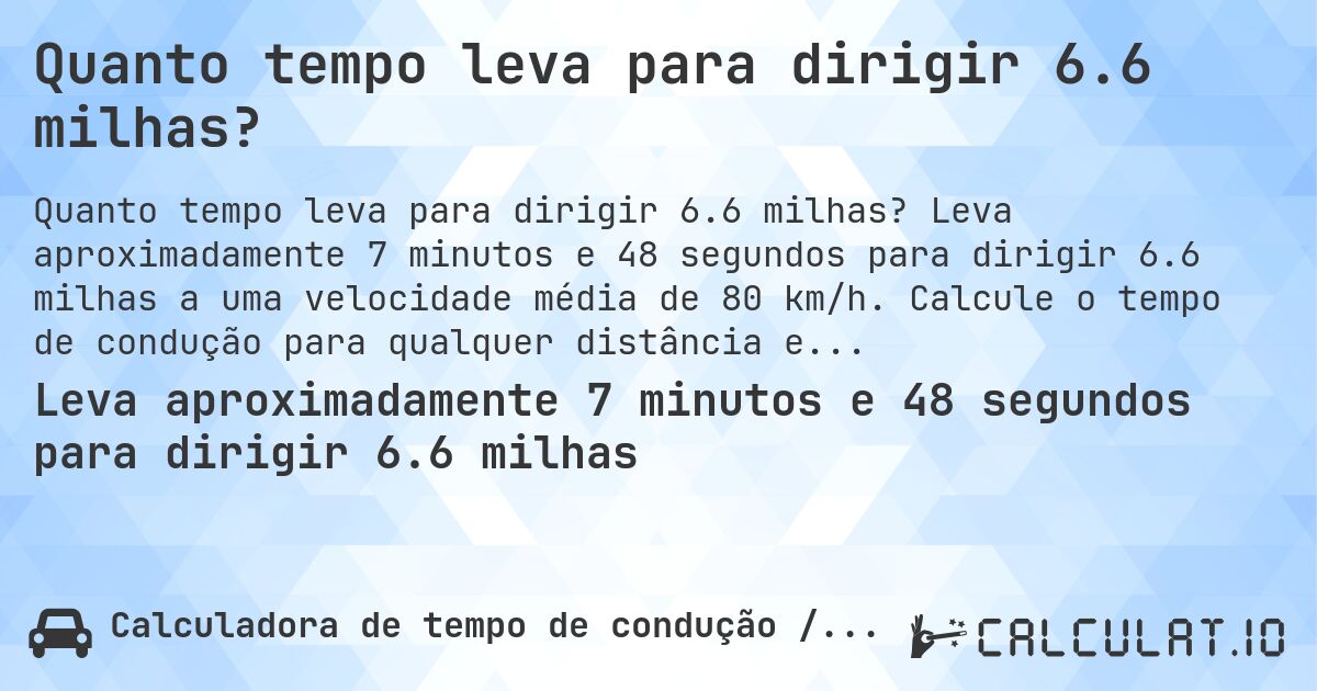 Quanto tempo leva para dirigir 6.6 milhas?. Leva aproximadamente 7 minutos e 48 segundos para dirigir 6.6 milhas a uma velocidade média de 80 km/h. Calcule o tempo de condução para qualquer distância em milhas.