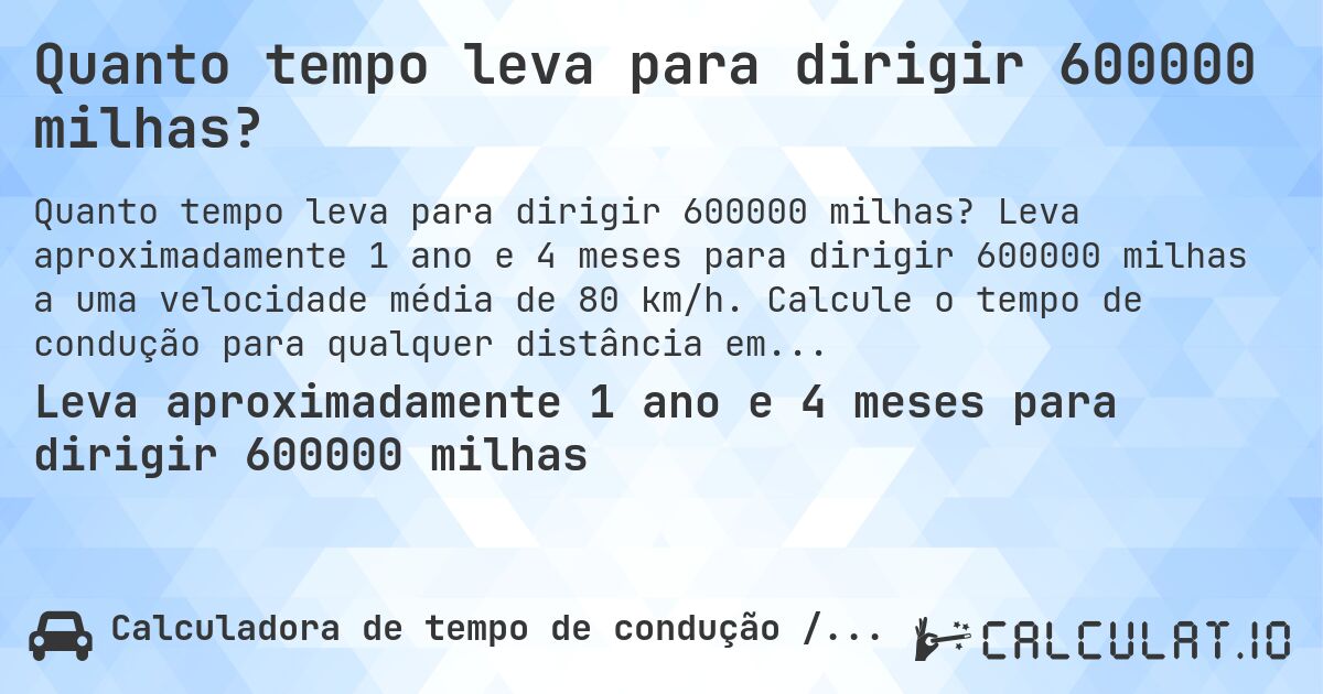 Quanto tempo leva para dirigir 600000 milhas?. Leva aproximadamente 1 ano e 4 meses para dirigir 600000 milhas a uma velocidade média de 80 km/h. Calcule o tempo de condução para qualquer distância em milhas.