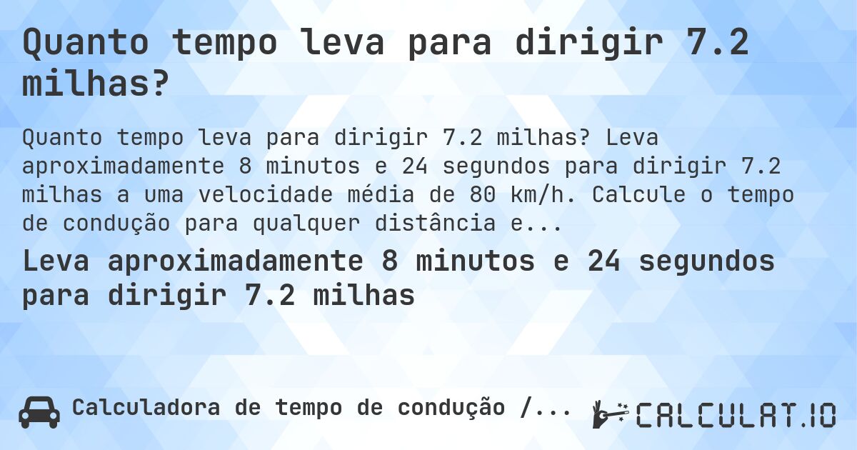 Quanto tempo leva para dirigir 7.2 milhas?. Leva aproximadamente 8 minutos e 24 segundos para dirigir 7.2 milhas a uma velocidade média de 80 km/h. Calcule o tempo de condução para qualquer distância em milhas.