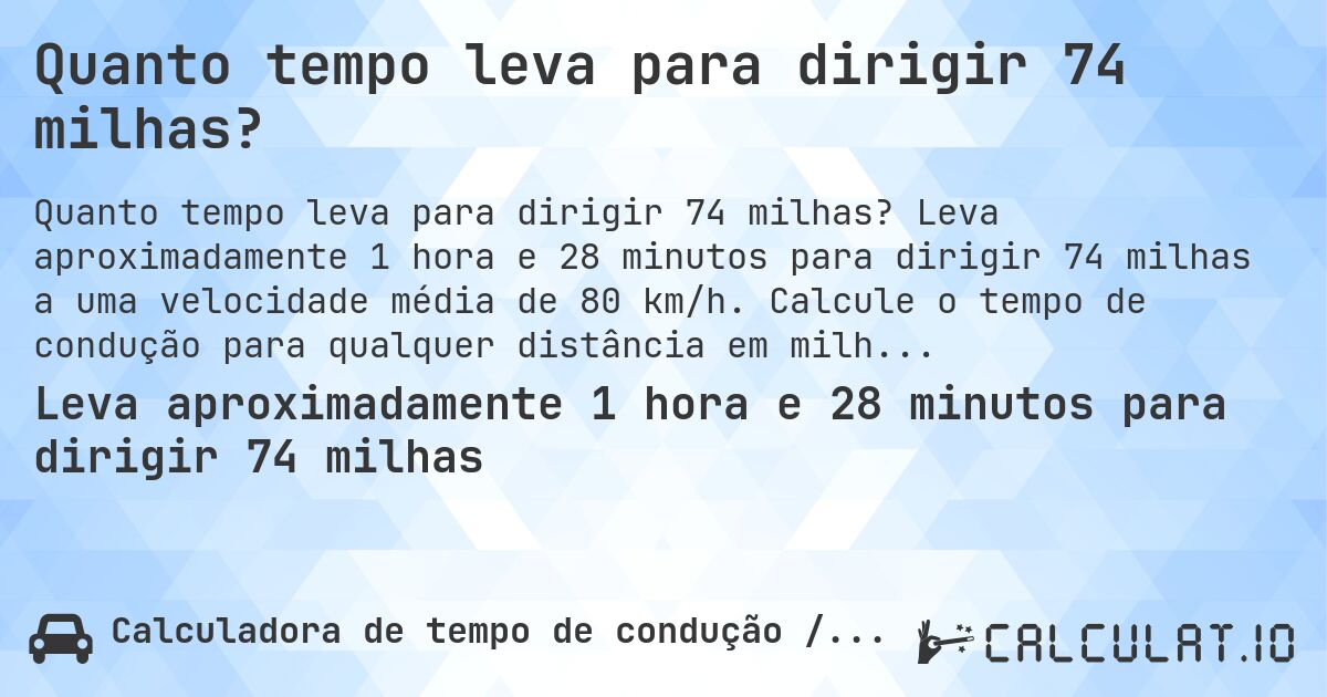 Quanto tempo leva para dirigir 74 milhas?. Leva aproximadamente 1 hora e 28 minutos para dirigir 74 milhas a uma velocidade média de 80 km/h. Calcule o tempo de condução para qualquer distância em milhas.