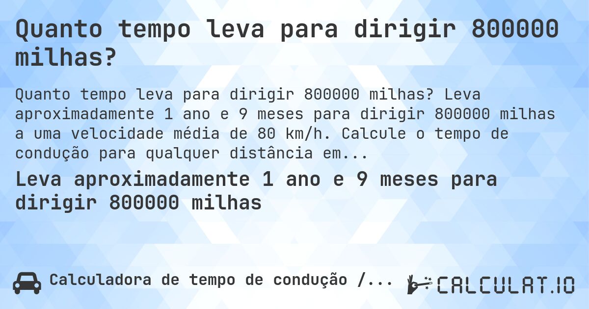 Quanto tempo leva para dirigir 800000 milhas?. Leva aproximadamente 1 ano e 9 meses para dirigir 800000 milhas a uma velocidade média de 80 km/h. Calcule o tempo de condução para qualquer distância em milhas.