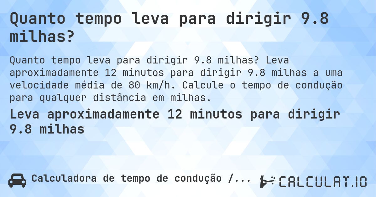 Quanto tempo leva para dirigir 9.8 milhas?. Leva aproximadamente 12 minutos para dirigir 9.8 milhas a uma velocidade média de 80 km/h. Calcule o tempo de condução para qualquer distância em milhas.