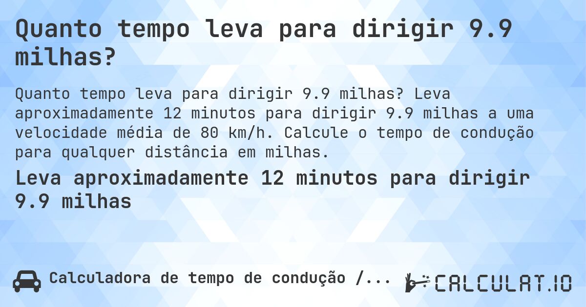 Quanto tempo leva para dirigir 9.9 milhas?. Leva aproximadamente 12 minutos para dirigir 9.9 milhas a uma velocidade média de 80 km/h. Calcule o tempo de condução para qualquer distância em milhas.