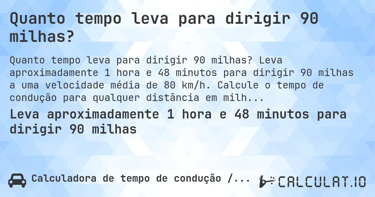 Quanto tempo leva para dirigir 90 milhas?. Leva aproximadamente 1 hora e 48 minutos para dirigir 90 milhas a uma velocidade média de 80 km/h. Calcule o tempo de condução para qualquer distância em milhas.