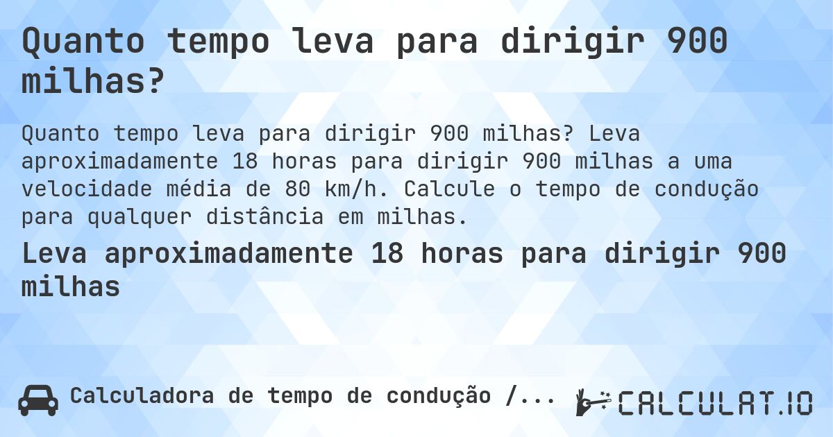 Quanto tempo leva para dirigir 900 milhas?. Leva aproximadamente 18 horas para dirigir 900 milhas a uma velocidade média de 80 km/h. Calcule o tempo de condução para qualquer distância em milhas.