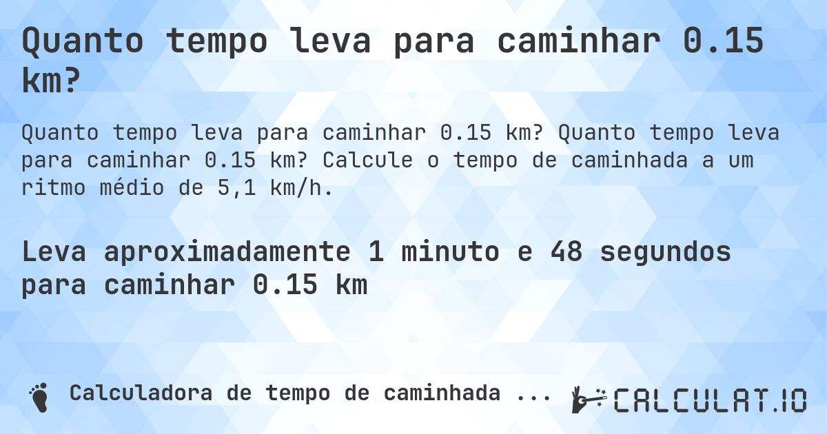 Quanto tempo leva para caminhar 0.15 km?. Quanto tempo leva para caminhar 0.15 km? Calcule o tempo de caminhada a um ritmo médio de 5,1 km/h.