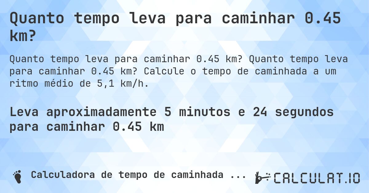 Quanto tempo leva para caminhar 0.45 km?. Quanto tempo leva para caminhar 0.45 km? Calcule o tempo de caminhada a um ritmo médio de 5,1 km/h.
