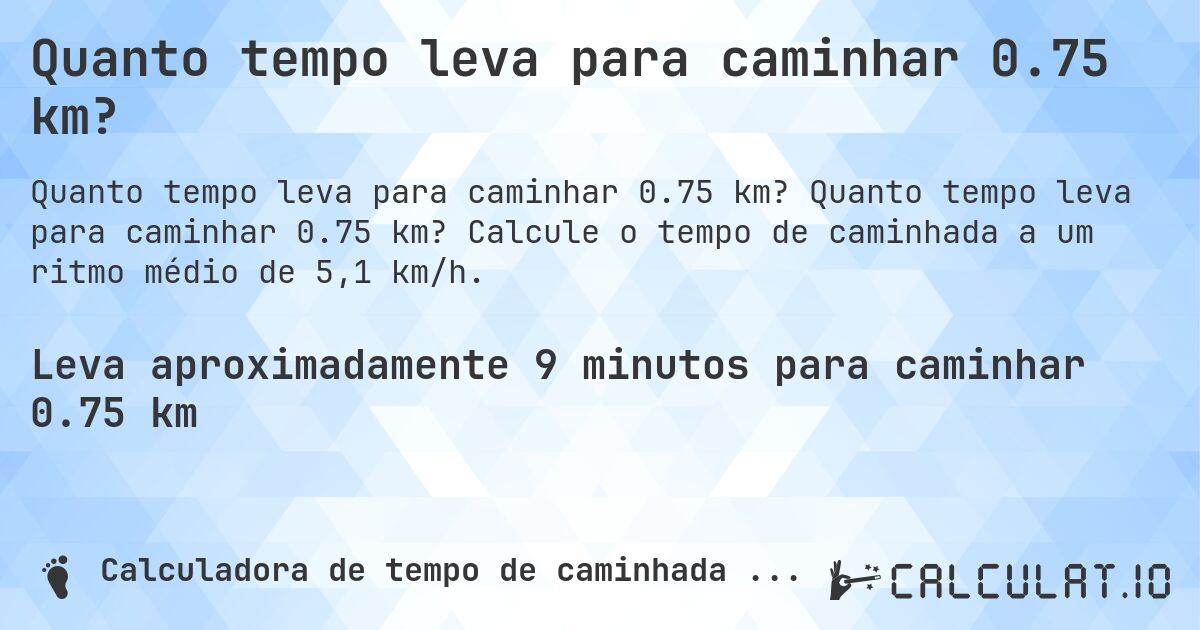 Quanto tempo leva para caminhar 0.75 km?. Quanto tempo leva para caminhar 0.75 km? Calcule o tempo de caminhada a um ritmo médio de 5,1 km/h.