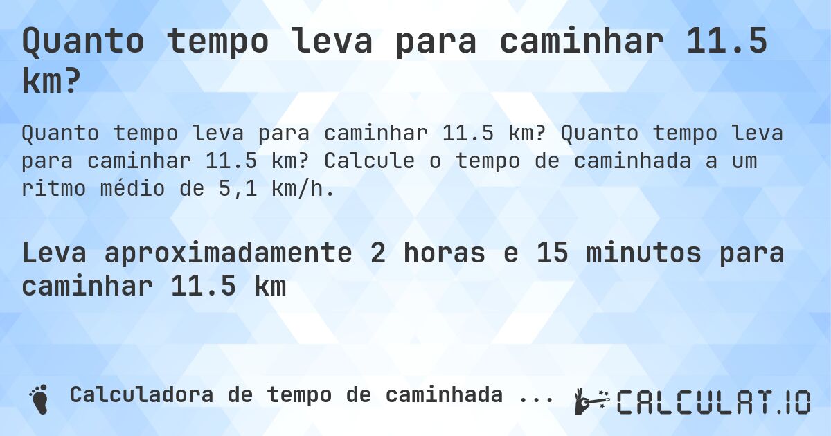 Quanto tempo leva para caminhar 11.5 km?. Quanto tempo leva para caminhar 11.5 km? Calcule o tempo de caminhada a um ritmo médio de 5,1 km/h.