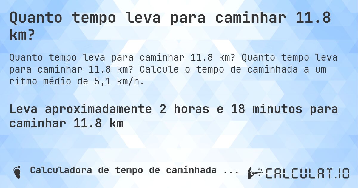 Quanto tempo leva para caminhar 11.8 km?. Quanto tempo leva para caminhar 11.8 km? Calcule o tempo de caminhada a um ritmo médio de 5,1 km/h.